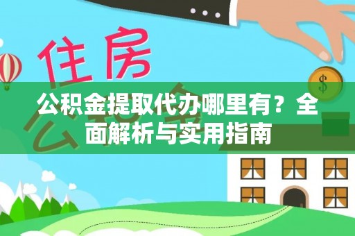 浦东公积金提取代办哪里有？全面解析与实用指南