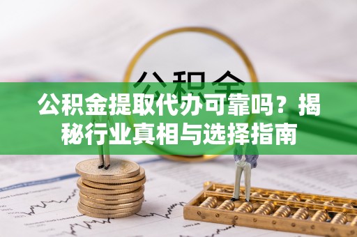 浦东公积金提取代办可靠吗？揭秘行业真相与选择指南