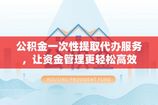 浦东公积金一次性提取代办服务，让资金管理更轻松高效