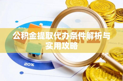 浦东公积金提取代办条件解析与实用攻略