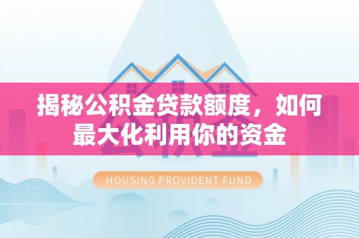 浦东揭秘公积金贷款额度，如何最大化利用你的资金