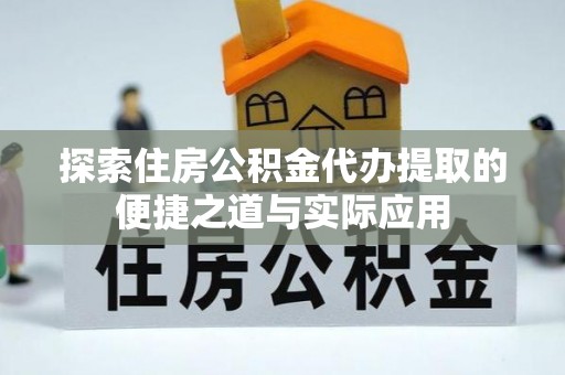 浦东探索住房公积金代办提取的便捷之道与实际应用