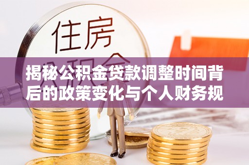 浦东揭秘公积金贷款调整时间背后的政策变化与个人财务规划
