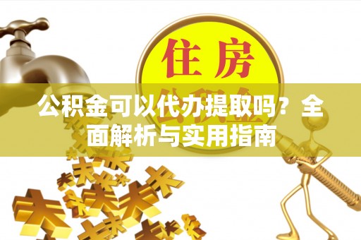浦东公积金可以代办提取吗？全面解析与实用指南