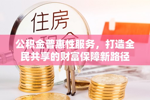 浦东公积金普惠性服务，打造全民共享的财富保障新路径