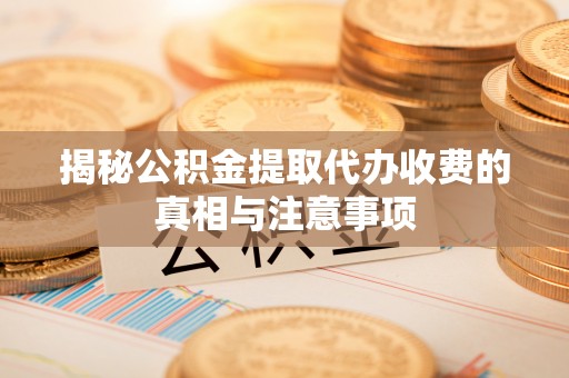 浦东揭秘公积金提取代办收费的真相与注意事项