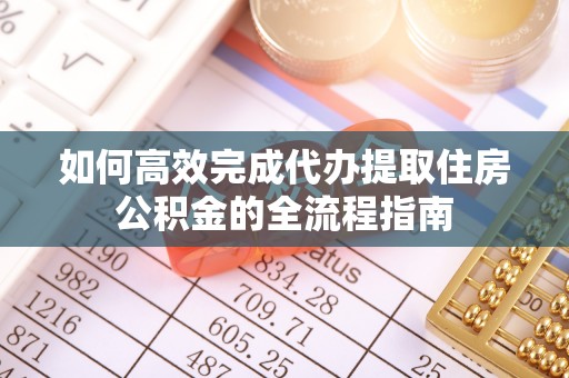 浦东如何高效完成代办提取住房公积金的全流程指南