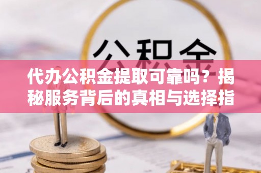浦东代办公积金提取可靠吗？揭秘服务背后的真相与选择指南