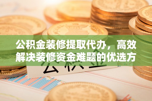 浦东公积金装修提取代办，高效解决装修资金难题的优选方案