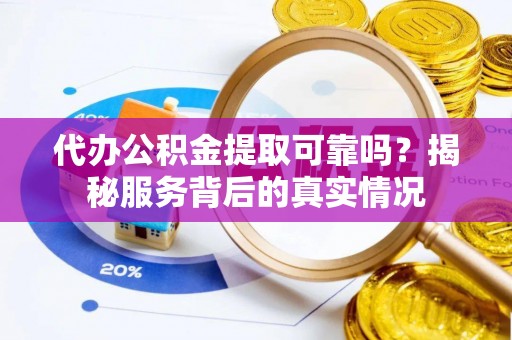 浦东代办公积金提取可靠吗？揭秘服务背后的真实情况