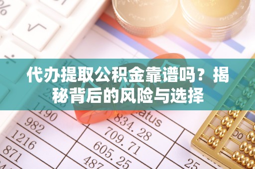 浦东代办提取公积金靠谱吗？揭秘背后的风险与选择