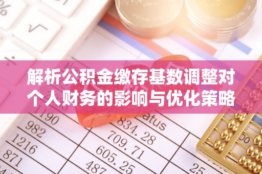 浦东解析公积金缴存基数调整对个人财务的影响与优化策略