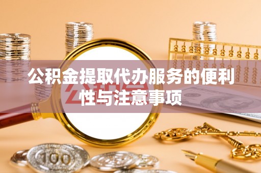 浦东公积金提取代办服务的便利性与注意事项
