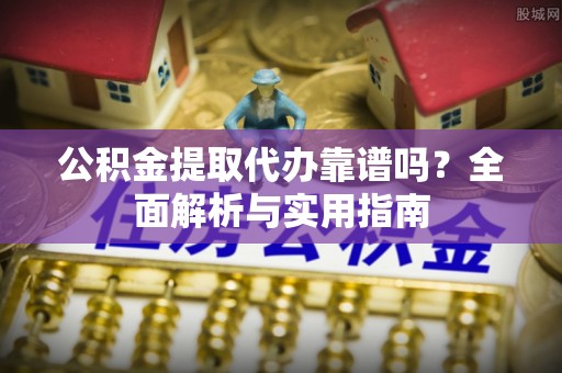 浦东公积金提取代办靠谱吗？全面解析与实用指南