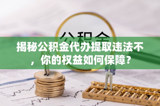 浦东揭秘公积金代办提取违法不，你的权益如何保障？